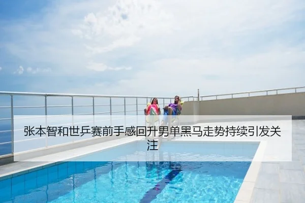 张本智和世乒赛前手感回升男单黑马走势持续引发关注