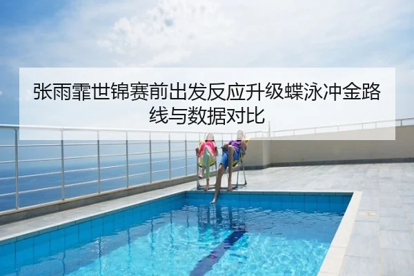 张雨霏世锦赛前出发反应升级蝶泳冲金路线与数据对比