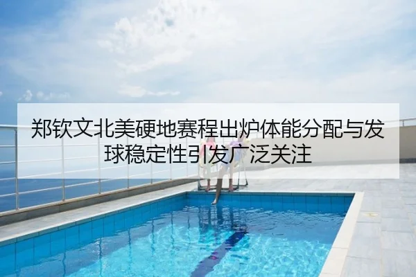 郑钦文北美硬地赛程出炉体能分配与发球稳定性引发广泛关注