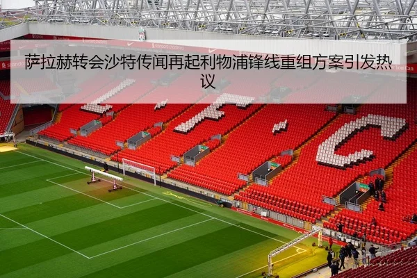 萨拉赫转会沙特传闻再起利物浦锋线重组方案引发热议