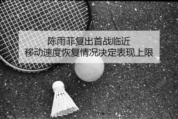 陈雨菲复出首战临近 移动速度恢复情况决定表现上限