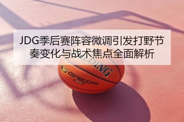 JDG季后赛阵容微调引发打野节奏变化与战术焦点全面解析