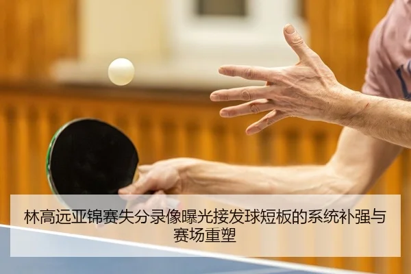 林高远亚锦赛失分录像曝光接发球短板的系统补强与赛场重塑