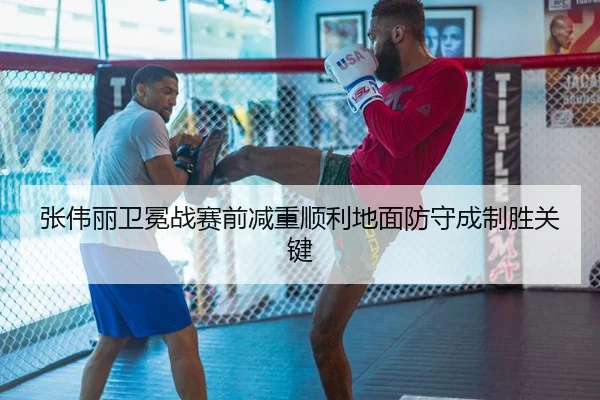 张伟丽卫冕战赛前减重顺利地面防守成制胜关键