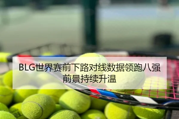 BLG世界赛前下路对线数据领跑八强前景持续升温