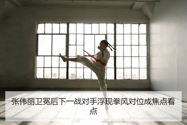 张伟丽卫冕后下一战对手浮现拳风对位成焦点看点