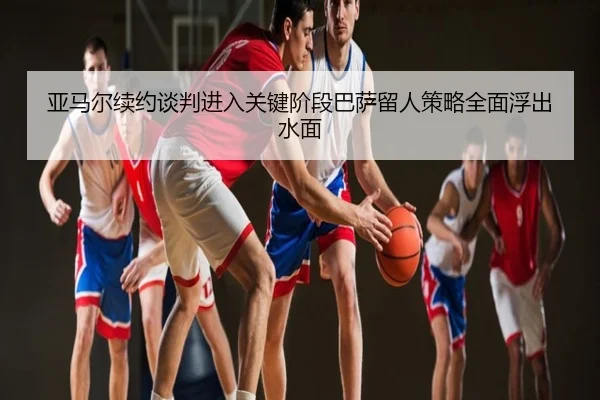 亚马尔续约谈判进入关键阶段巴萨留人策略全面浮出水面