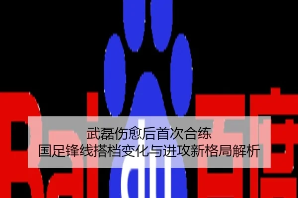 武磊伤愈后首次合练 国足锋线搭档变化与进攻新格局解析