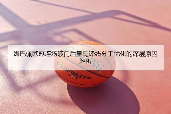 姆巴佩欧冠连场破门后皇马锋线分工优化的深层原因解析